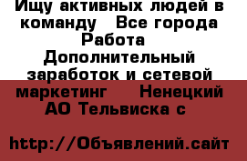 Ищу активных людей в команду - Все города Работа » Дополнительный заработок и сетевой маркетинг   . Ненецкий АО,Тельвиска с.